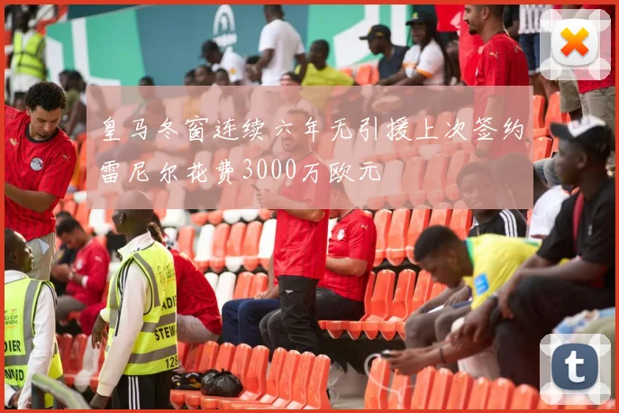 皇马冬窗连续六年无引援上次签约雷尼尔花费3000万欧元