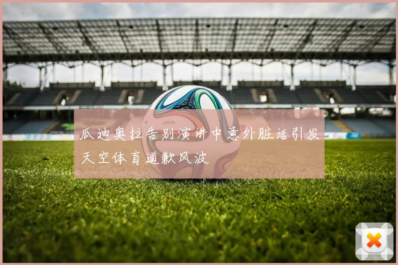 瓜迪奥拉告别演讲中意外脏话引发天空体育道歉风波