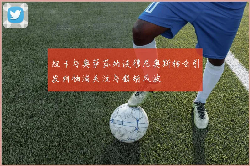 纽卡与奥萨苏纳谈穆尼奥斯转会引发利物浦关注与截胡风波