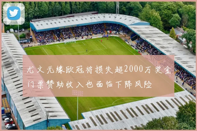 尤文无缘欧冠将损失超2000万奖金门票赞助收入也面临下降风险