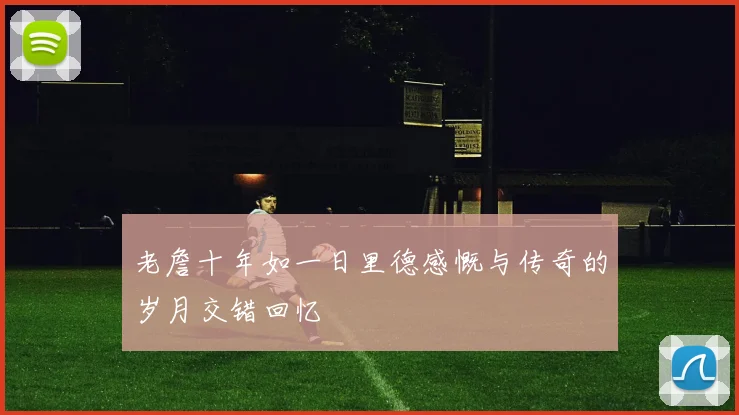 老詹十年如一日里德感慨与传奇的岁月交错回忆