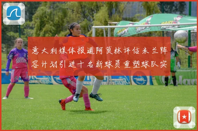 意大利媒体报道阿莫林评估米兰阵容计划引进十名新球员重塑球队实力