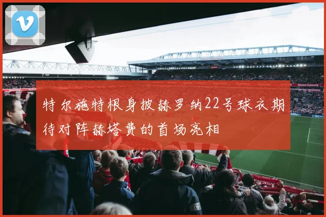特尔施特根身披赫罗纳22号球衣期待对阵赫塔费的首场亮相