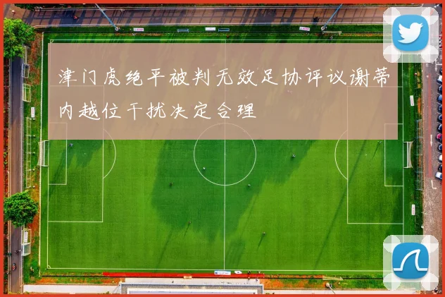 津门虎绝平被判无效足协评议谢蒂内越位干扰决定合理