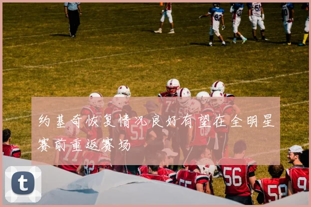 约基奇恢复情况良好有望在全明星赛前重返赛场