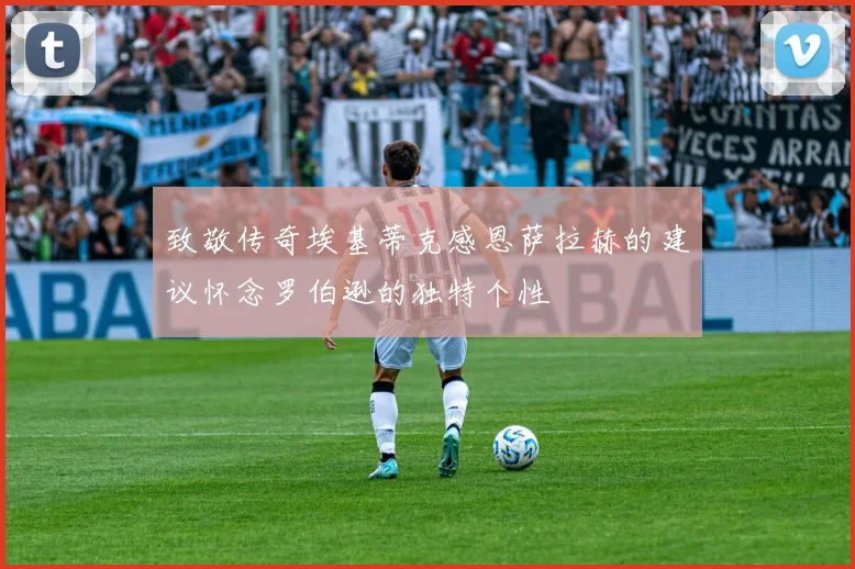 致敬传奇埃基蒂克感恩萨拉赫的建议怀念罗伯逊的独特个性