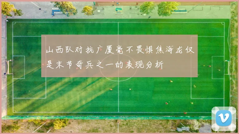 山西队对抗广厦毫不畏惧焦海龙仅是末节奇兵之一的表现分析