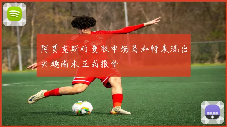 阿贾克斯对曼联中场乌加特表现出兴趣尚未正式报价