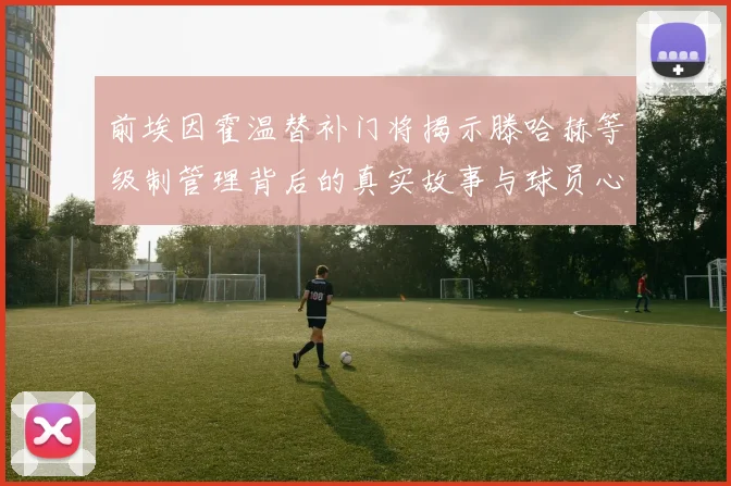 前埃因霍温替补门将揭示滕哈赫等级制管理背后的真实故事与球员心声