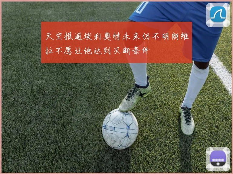 天空报道埃利奥特未来仍不明朗维拉不愿让他达到买断条件
