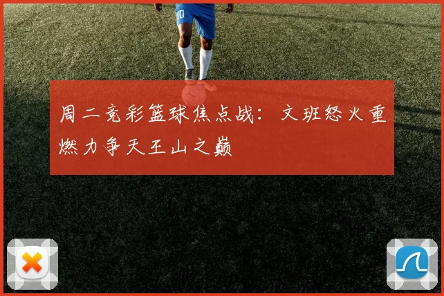 周二竞彩篮球焦点战：文班怒火重燃力争天王山之巅