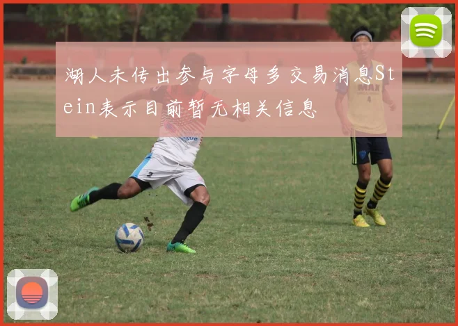 湖人未传出参与字母多交易消息Stein表示目前暂无相关信息