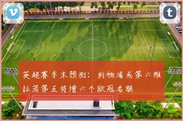 英超赛季末预测：利物浦或第六维拉若第五将增六个欧冠名额