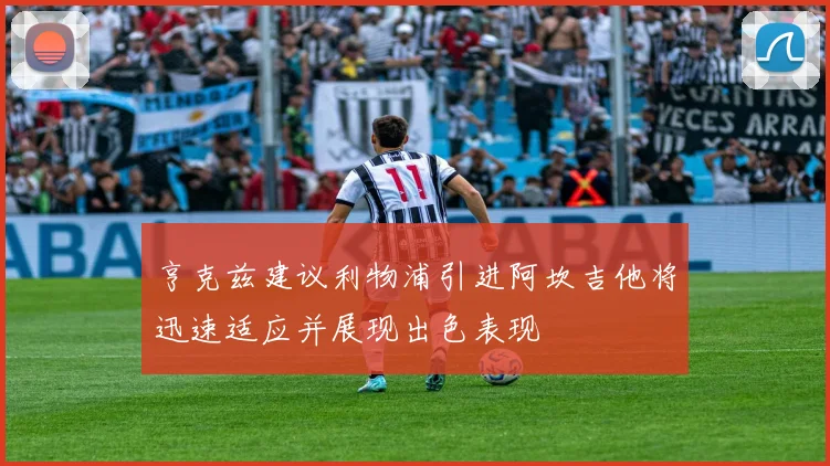 亨克兹建议利物浦引进阿坎吉他将迅速适应并展现出色表现