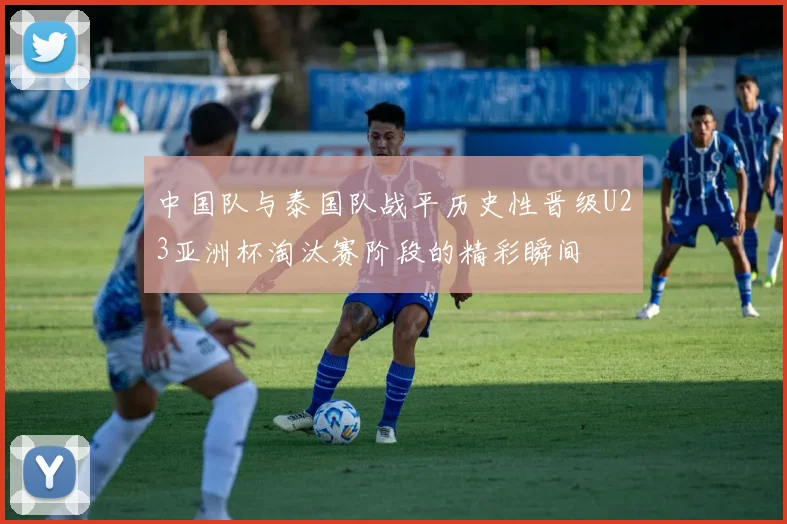 中国队与泰国队战平历史性晋级U23亚洲杯淘汰赛阶段的精彩瞬间