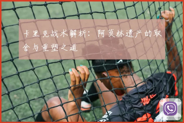 卡里克战术解析：阿莫林遗产的取舍与重塑之道