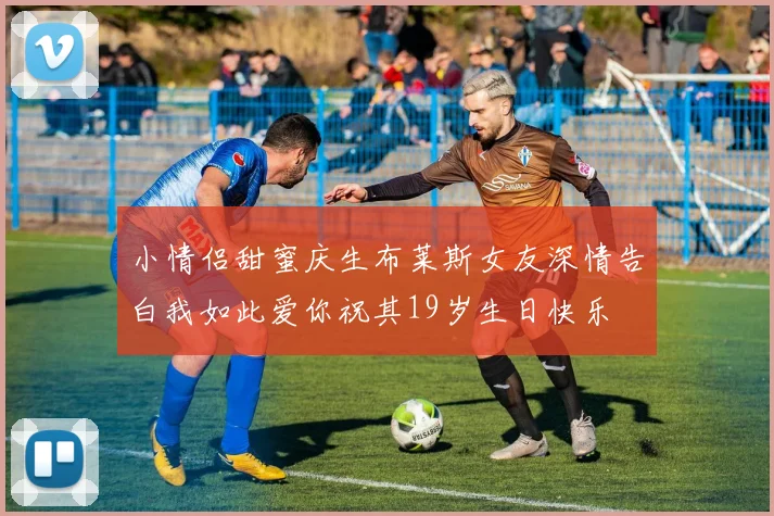 小情侣甜蜜庆生布莱斯女友深情告白我如此爱你祝其19岁生日快乐