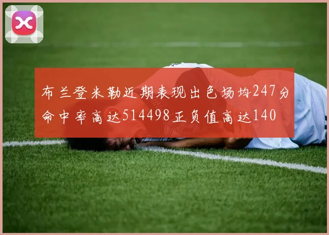布兰登米勒近期表现出色场均247分命中率高达514498正负值高达140