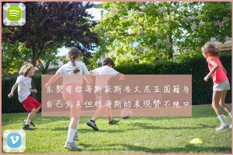 东契奇称海斯获斯洛文尼亚国籍与自己无关但对海斯的表现赞不绝口
