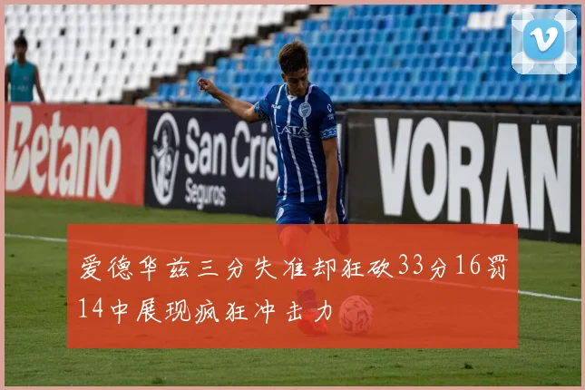 爱德华兹三分失准却狂砍33分16罚14中展现疯狂冲击力