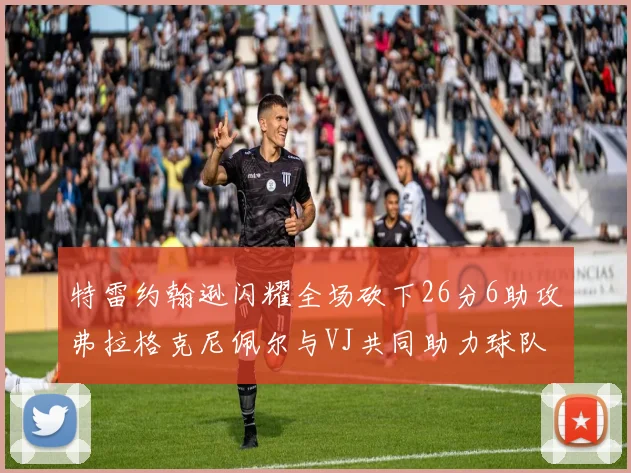 特雷约翰逊闪耀全场砍下26分6助攻弗拉格克尼佩尔与VJ共同助力球队表现出色
