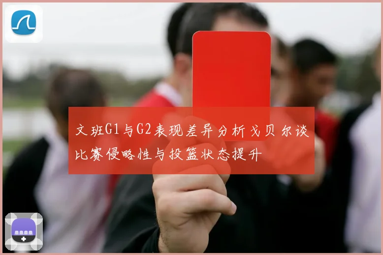 文班G1与G2表现差异分析戈贝尔谈比赛侵略性与投篮状态提升