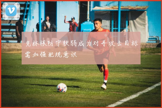 克林根防守软弱成为对手攻击目标需加强犯规意识