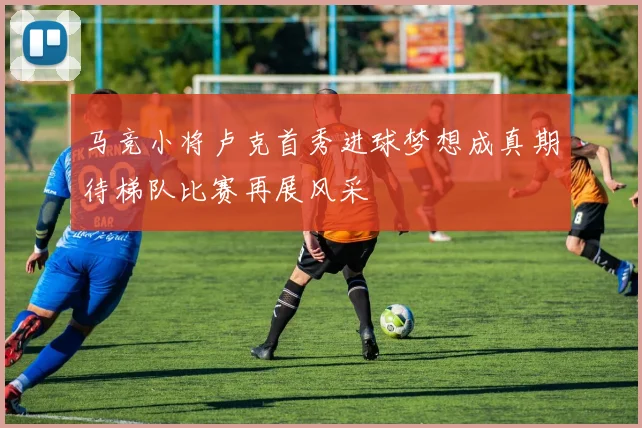 马竞小将卢克首秀进球梦想成真期待梯队比赛再展风采