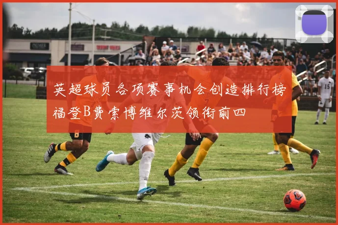 英超球员各项赛事机会创造排行榜福登B费索博维尔茨领衔前四