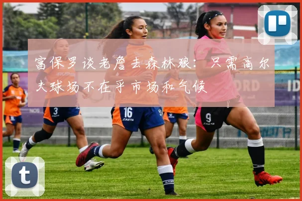 富保罗谈老詹去森林狼：只需高尔夫球场不在乎市场和气候