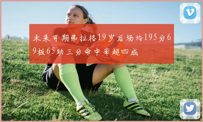 未来可期弗拉格19岁后场均195分69板65助三分命中率超四成