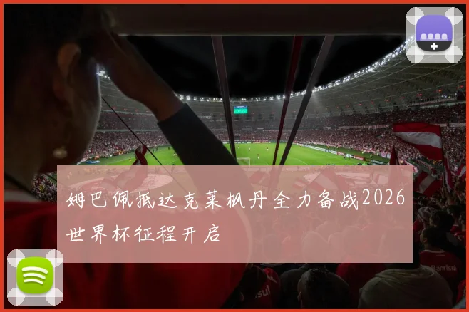 姆巴佩抵达克莱枫丹全力备战2026世界杯征程开启