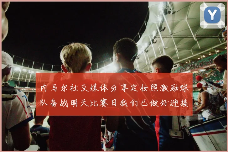 内马尔社交媒体分享定妆照激励球队备战明天比赛日我们已做好迎接挑战的准备