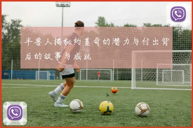半兽人揭秘约基奇的潜力与付出背后的故事与成就
