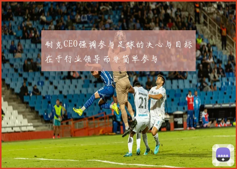 耐克CEO强调参与足球的决心与目标在于行业领导而非简单参与