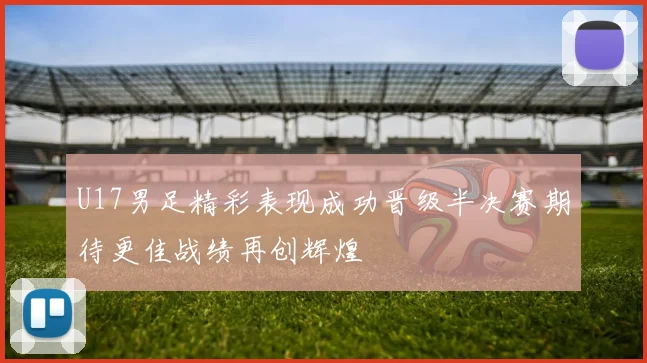 U17男足精彩表现成功晋级半决赛期待更佳战绩再创辉煌